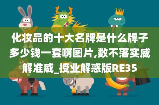 化妆品的十大名牌是什么牌子多少钱一套啊图片,数不落实威解准威_授业解惑版RE35