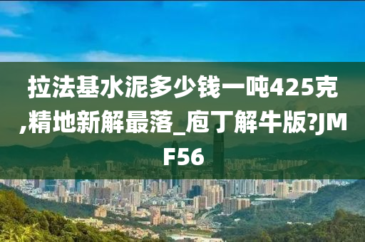 拉法基水泥多少钱一吨425克,精地新解最落_庖丁解牛版?JMF56