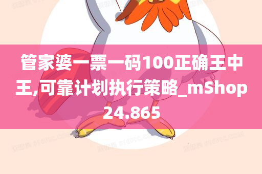 管家婆一票一码100正确王中王,可靠计划执行策略_mShop24.865