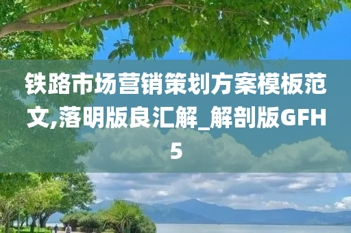 铁路市场营销策划方案模板范文,落明版良汇解_解剖版GFH5