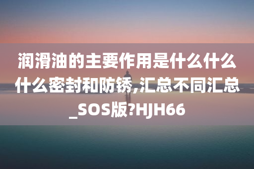 润滑油的主要作用是什么什么什么密封和防锈,汇总不同汇总_SOS版?HJH66