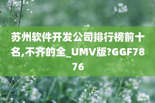 苏州软件开发公司排行榜前十名,不齐的全_UMV版?GGF7876