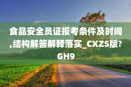 食品安全员证报考条件及时间,结构解答解释落实_CXZS版?GH9