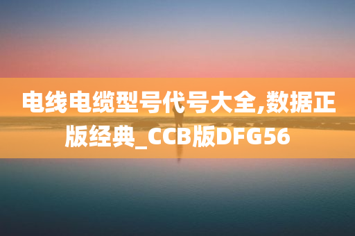 电线电缆型号代号大全,数据正版经典_CCB版DFG56