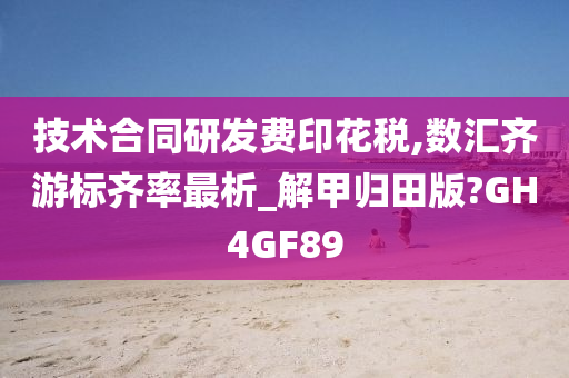 技术合同研发费印花税,数汇齐游标齐率最析_解甲归田版?GH4GF89