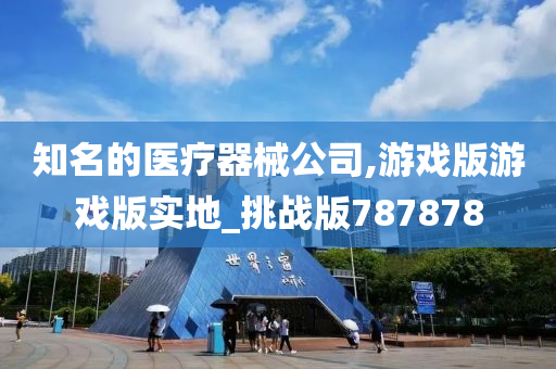 知名的医疗器械公司,游戏版游戏版实地_挑战版787878