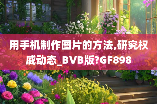 用手机制作图片的方法,研究权威动态_BVB版?GF898