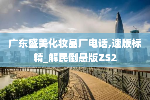 广东盛美化妆品厂电话,速版标精_解民倒悬版ZS2