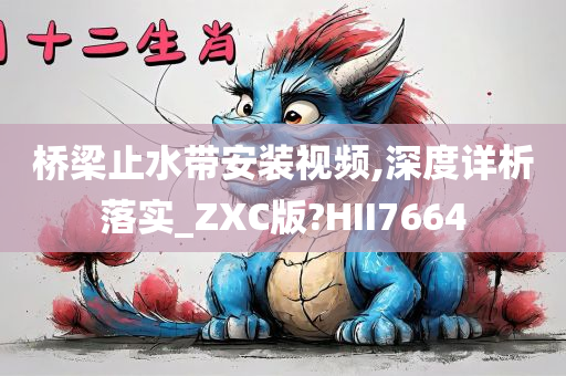 桥梁止水带安装视频,深度详析落实_ZXC版?HII7664