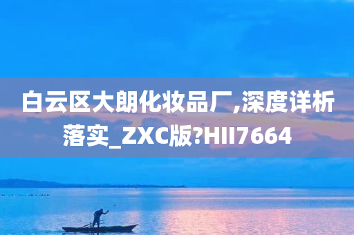 白云区大朗化妆品厂,深度详析落实_ZXC版?HII7664