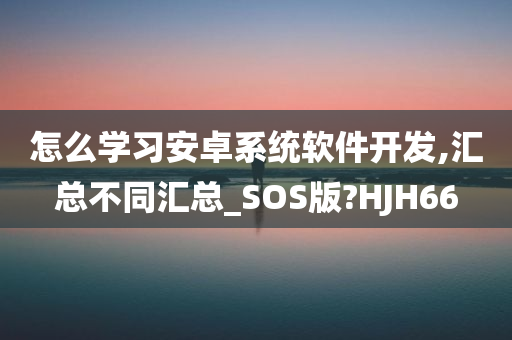 怎么学习安卓系统软件开发,汇总不同汇总_SOS版?HJH66