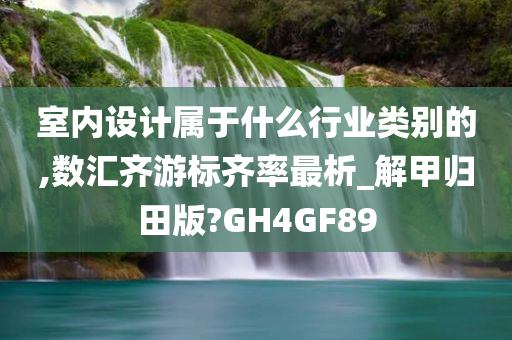 室内设计属于什么行业类别的,数汇齐游标齐率最析_解甲归田版?GH4GF89