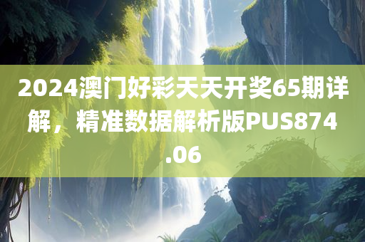 2024澳门好彩天天开奖65期详解，精准数据解析版PUS874.06