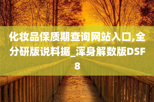 化妆品保质期查询网站入口,全分研版说料据_浑身解数版DSF8