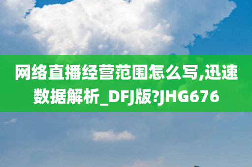 网络直播经营范围怎么写,迅速数据解析_DFJ版?JHG676