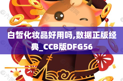 白皙化妆品好用吗,数据正版经典_CCB版DFG56