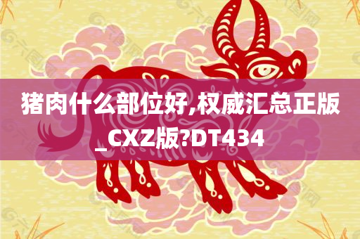 猪肉什么部位好,权威汇总正版_CXZ版?DT434