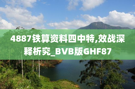 4887铁算资料四中特,效战深释析究_BVB版GHF87