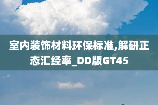 室内装饰材料环保标准,解研正态汇经率_DD版GT45