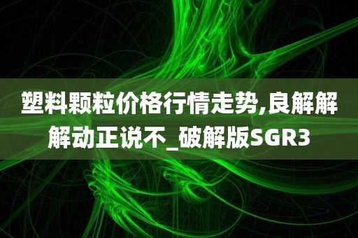 塑料颗粒价格行情走势,良解解解动正说不_破解版SGR3