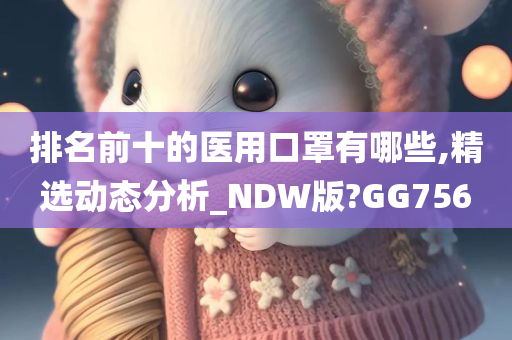 排名前十的医用口罩有哪些,精选动态分析_NDW版?GG756