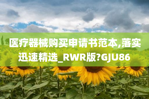 医疗器械购买申请书范本,落实迅速精选_RWR版?GJU86