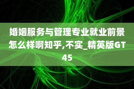 婚姻服务与管理专业就业前景怎么样啊知乎,不实_精英版GT45