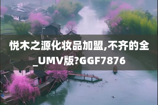 悦木之源化妆品加盟,不齐的全_UMV版?GGF7876