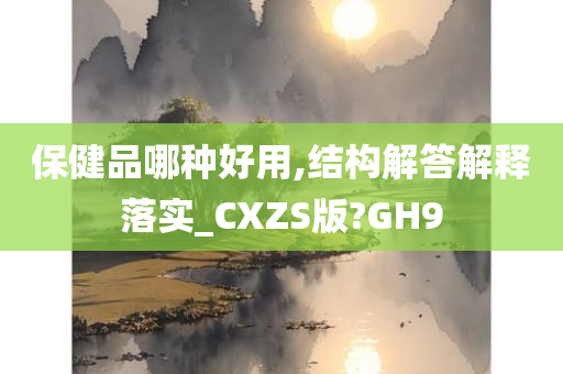 保健品哪种好用,结构解答解释落实_CXZS版?GH9