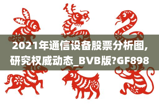 2021年通信设备股票分析图,研究权威动态_BVB版?GF898