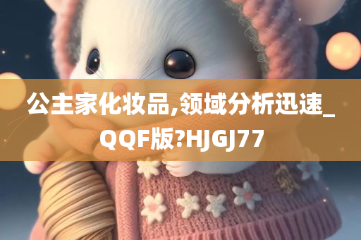 公主家化妆品,领域分析迅速_QQF版?HJGJ77