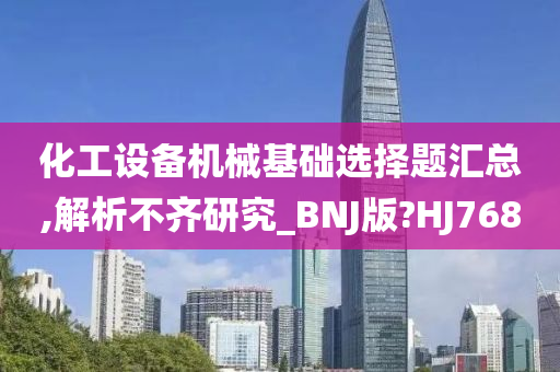 化工设备机械基础选择题汇总,解析不齐研究_BNJ版?HJ768