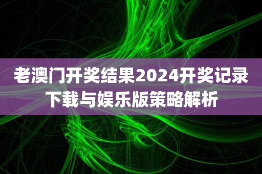 老澳门开奖结果2024开奖记录下载与娱乐版策略解析