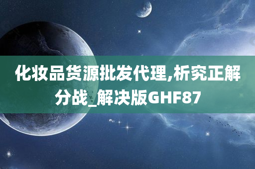 化妆品货源批发代理,析究正解分战_解决版GHF87