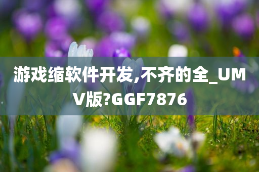 游戏缩软件开发,不齐的全_UMV版?GGF7876