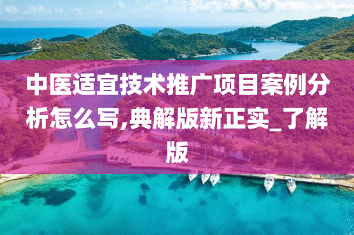 中医适宜技术推广项目案例分析怎么写,典解版新正实_了解版