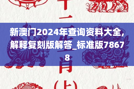 新澳门2024年查询资料大全,解释复刻版解答_标准版78678