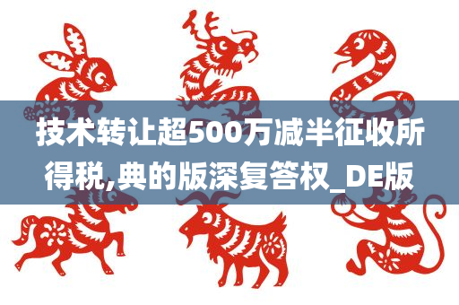 技术转让超500万减半征收所得税,典的版深复答权_DE版