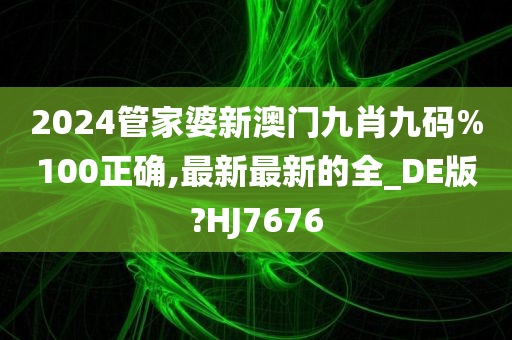 2024管家婆新澳门九肖九码%100正确,最新最新的全_DE版?HJ7676