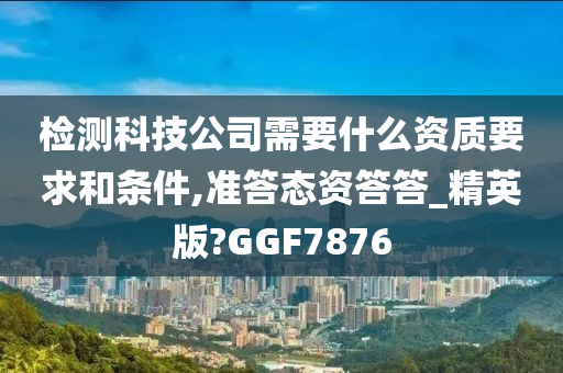 检测科技公司需要什么资质要求和条件,准答态资答答_精英版?GGF7876