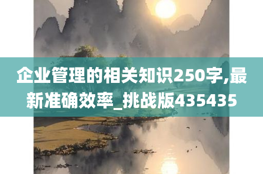 企业管理的相关知识250字,最新准确效率_挑战版435435