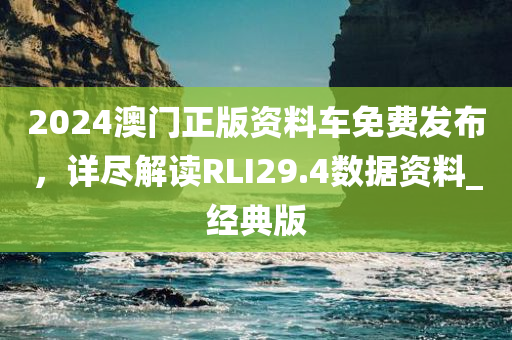 2024澳门正版资料车免费发布，详尽解读RLI29.4数据资料_经典版