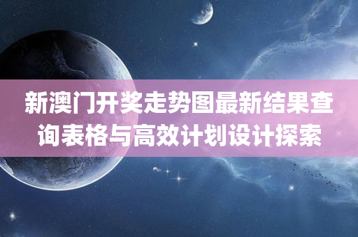 新澳门开奖走势图最新结果查询表格与高效计划设计探索