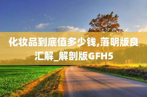 化妆品到底值多少钱,落明版良汇解_解剖版GFH5