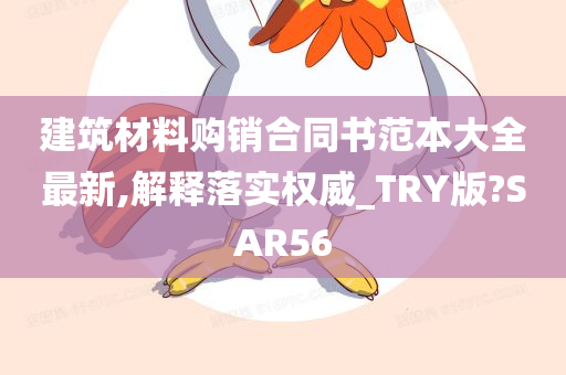 建筑材料购销合同书范本大全最新,解释落实权威_TRY版?SAR56