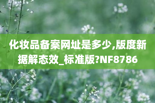 化妆品备案网址是多少,版度新据解态效_标准版?NF8786