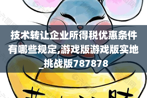 技术转让企业所得税优惠条件有哪些规定,游戏版游戏版实地_挑战版787878