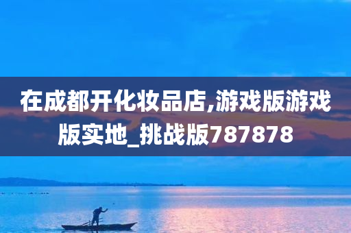 在成都开化妆品店,游戏版游戏版实地_挑战版787878