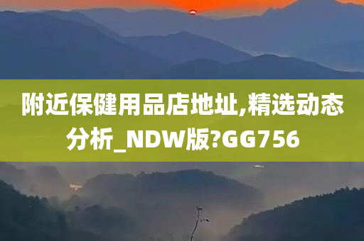 附近保健用品店地址,精选动态分析_NDW版?GG756