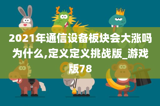 2021年通信设备板块会大涨吗为什么,定义定义挑战版_游戏版78